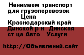 Нанимаем транспорт для грузоперевозок › Цена ­ 10 000 - Краснодарский край, Динской р-н, Динская ст-ца Авто » Услуги   